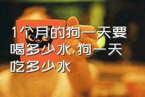 1个月的狗一天要喝多少水（狗一天吃多少水）