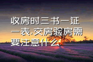 收房时三书一证一表（交房验房需要注意什么）