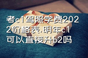 考c1驾照学费2022价格表（明年c1可以直接升b2吗）