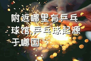 附近哪里有乒乓球馆（乒乓球起源于哪国）