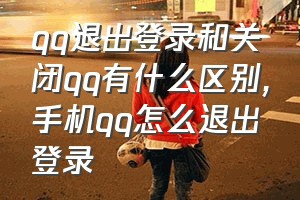 qq退出登录和关闭qq有什么区别（手机qq怎么退出登录）