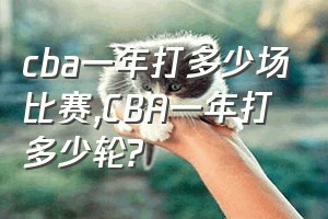 cba一年打多少场比赛（CBA一年打多少轮?）