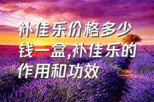 补佳乐价格多少钱一盒（补佳乐的作用和功效）