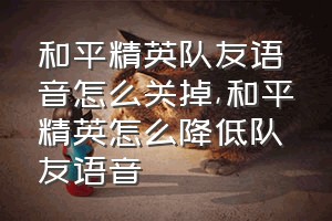 和平精英队友语音怎么关掉（和平精英怎么降低队友语音）