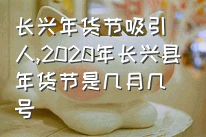 长兴年货节吸引人（2020年长兴县年货节是几月几号）