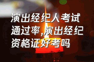 演出经纪人考试通过率（演出经纪资格证好考吗）