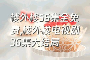 楼外楼56集全免费（楼外楼电视剧36集大结局）