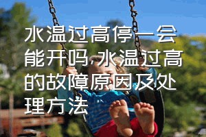 水温过高停一会能开吗（水温过高的故障原因及处理方法）