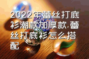 2022年蕾丝打底衫潮款加厚款（蕾丝打底衫怎么搭配）