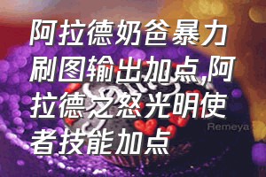 阿拉德奶爸暴力刷图输出加点（阿拉德之怒光明使者技能加点）