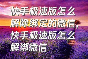 快手极速版怎么解除绑定的微信（快手极速版怎么解绑微信）