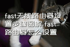 fast无线路由器设置步骤图解（fast路由器怎么设置）