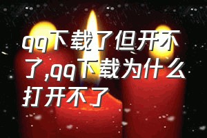 qq下载了但开不了（qq下载为什么打开不了）