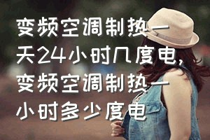 变频空调制热一天24小时几度电（变频空调制热一小时多少度电）