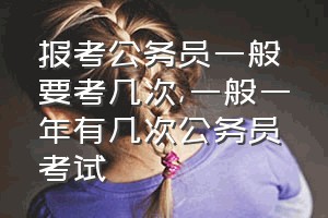 报考公务员一般要考几次（一般一年有几次公务员考试）