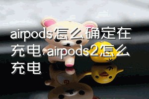 airpods怎么确定在充电（airpods2怎么充电）