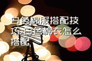 白色棉服搭配技巧（白色棉衣怎么搭配）