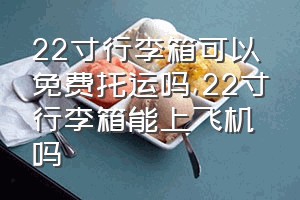 22寸行李箱可以免费托运吗（22寸行李箱能上飞机吗）