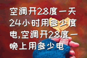 空调开28度一天24小时用多少度电（空调开28度一晚上用多少电）