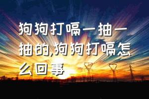 狗狗打嗝一抽一抽的（狗狗打嗝怎么回事）