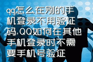 qq怎么在别的手机登录不用验证码（QQ如何在其他手机登录时不需要手机号验证）