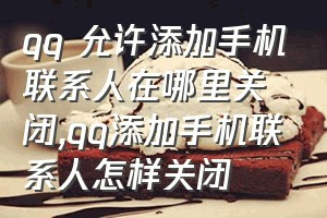 qq 允许添加手机联系人在哪里关闭（qq添加手机联系人怎样关闭）