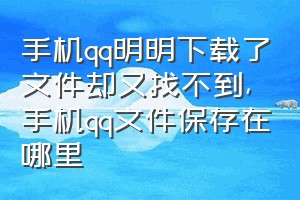 手机qq明明下载了文件却又找不到（手机qq文件保存在哪里）