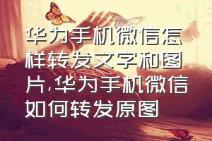 华为手机微信怎样转发文字和图片（华为手机微信如何转发原图）