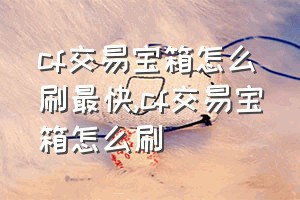 cf交易宝箱怎么刷最快（cf交易宝箱怎么刷）