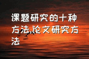 课题研究的十种方法（论文研究方法）