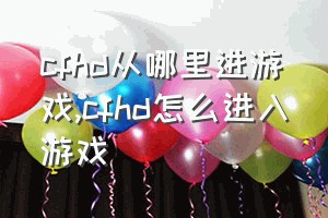 cfhd从哪里进游戏（cfhd怎么进入游戏）