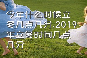 今年什么时候立冬几点几分（2019年立冬时间几点几分）