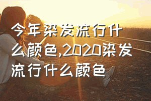 今年染发流行什么颜色（2020染发流行什么颜色）