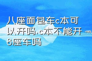 八座面包车c本可以开吗（c本不能开8座车吗）