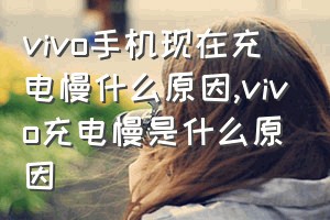 vivo手机现在充电慢什么原因（vivo充电慢是什么原因）