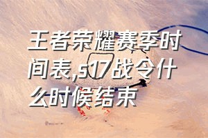 王者荣耀赛季时间表（s17战令什么时候结束）