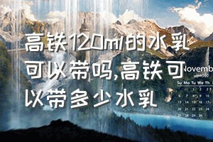 高铁120ml的水乳可以带吗（高铁可以带多少水乳）