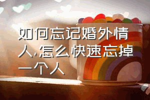 如何忘记婚外情人（怎么快速忘掉一个人）