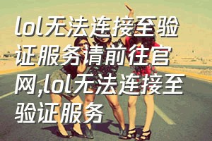 lol无法连接至验证服务请前往官网（lol无法连接至验证服务）