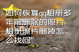 如何恢复qq相册多年前删除的照片（相册照片删掉怎么找回）