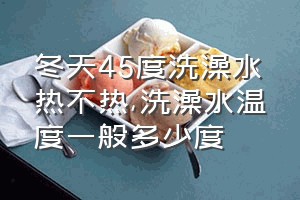 冬天45度洗澡水热不热（洗澡水温度一般多少度）