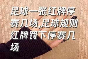 足球一张红牌停赛几场（足球规则红牌罚下停赛几场）