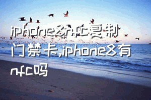 iphone8nfc复制门禁卡（iphone8有nfc吗）