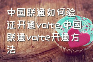 中国联通如何验证开通volte（中国联通volte开通方法）