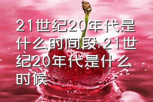 21世纪20年代是什么时间段（21世纪20年代是什么时候）