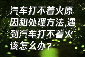 汽车打不着火原因和处理方法（遇到汽车打不着火该怎么办？）