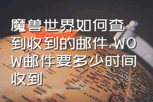 魔兽世界如何查到收到的邮件（WOW邮件要多少时间收到）