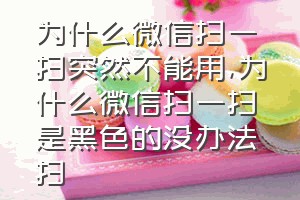 为什么微信扫一扫突然不能用（为什么微信扫一扫是黑色的没办法扫）