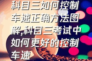 科目三如何控制车速正确方法图解（科目三考试中如何更好的控制车速）