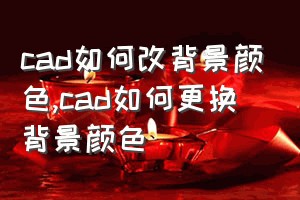 cad如何改背景颜色（cad如何更换背景颜色）